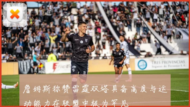 詹姆斯称赞雷霆双塔具备高度与运动能力在联盟中极为罕见