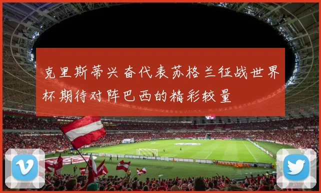 克里斯蒂兴奋代表苏格兰征战世界杯期待对阵巴西的精彩较量