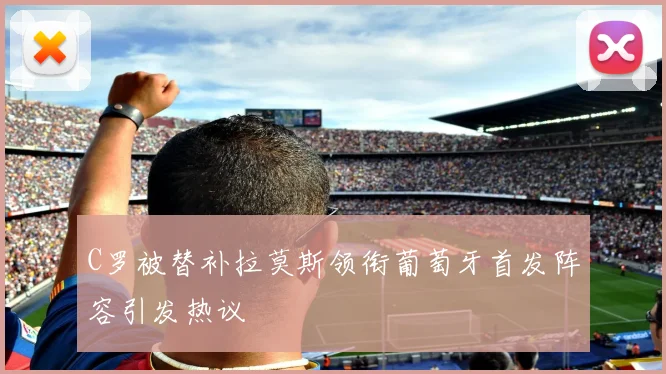 C罗被替补拉莫斯领衔葡萄牙首发阵容引发热议
