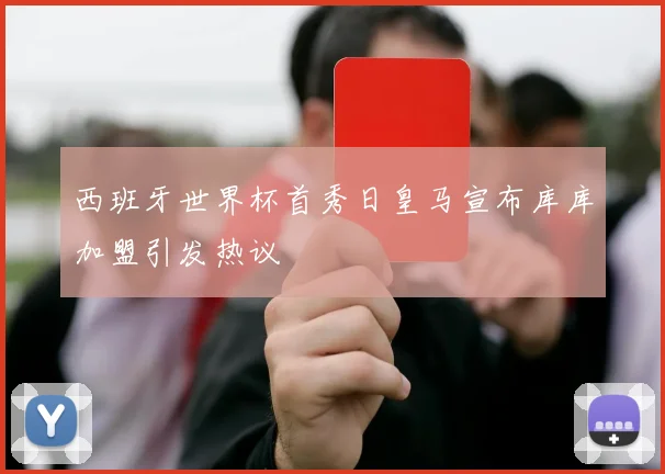 西班牙世界杯首秀日皇马宣布库库加盟引发热议