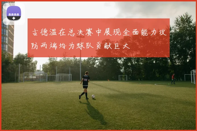 古德温在总决赛中展现全面能力攻防两端均为球队贡献巨大