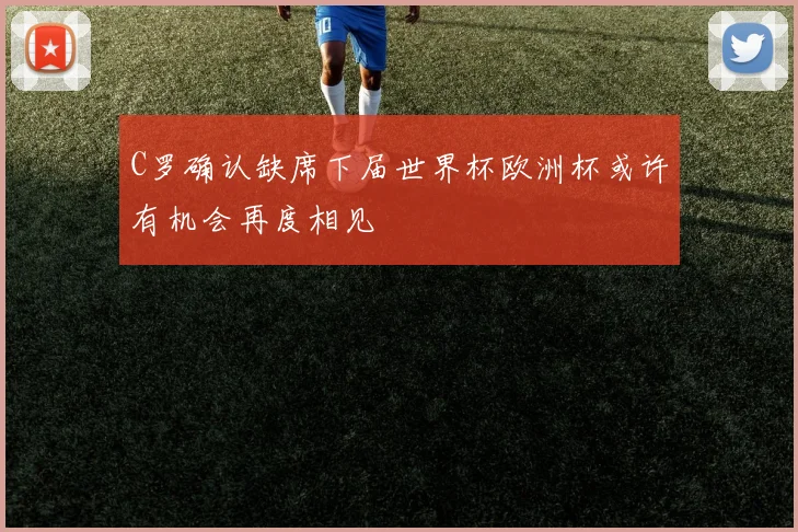 C罗确认缺席下届世界杯欧洲杯或许有机会再度相见