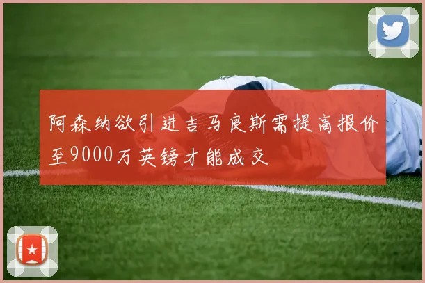 阿森纳欲引进吉马良斯需提高报价至9000万英镑才能成交