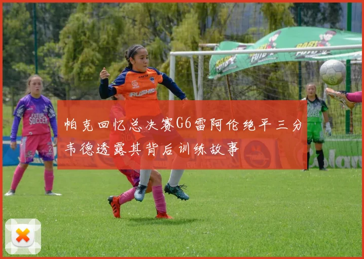 帕克回忆总决赛G6雷阿伦绝平三分韦德透露其背后训练故事