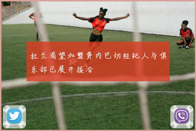 杜兰渴望加盟费内巴切经纪人与俱乐部已展开接洽