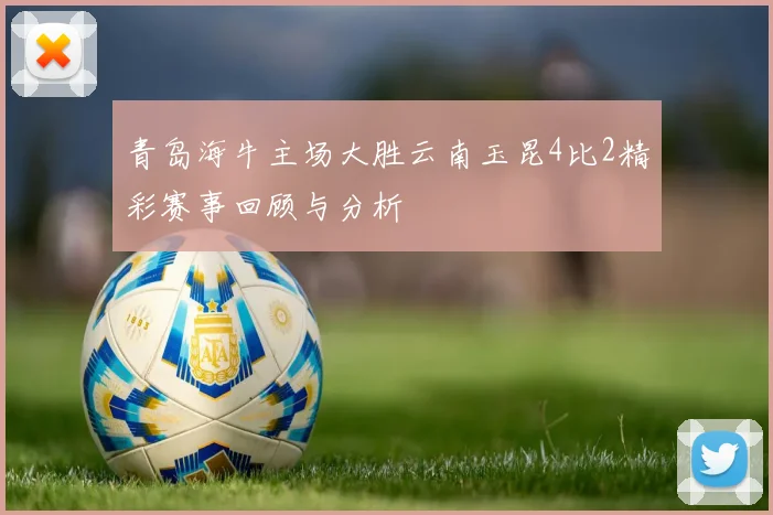 青岛海牛主场大胜云南玉昆4比2精彩赛事回顾与分析