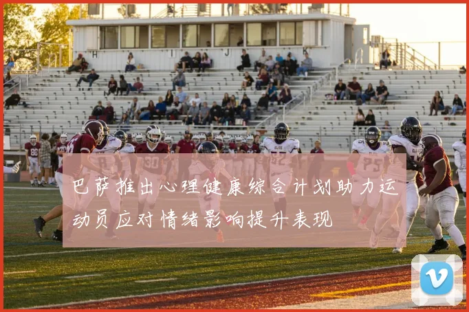 巴萨推出心理健康综合计划助力运动员应对情绪影响提升表现