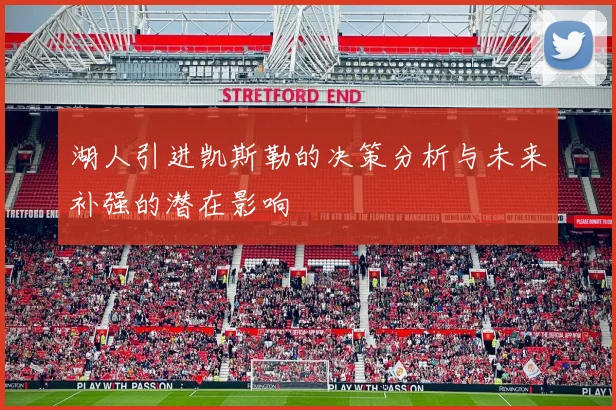 湖人引进凯斯勒的决策分析与未来补强的潜在影响