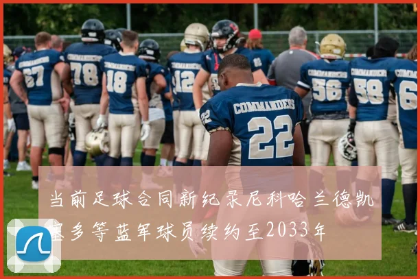 当前足球合同新纪录尼科哈兰德凯塞多等蓝军球员续约至2033年