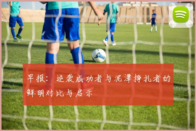 早报：逆袭成功者与泥潭挣扎者的鲜明对比与启示