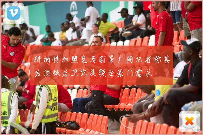 科纳特加盟皇马前景广阔记者称其为顶级后卫完美契合豪门需求