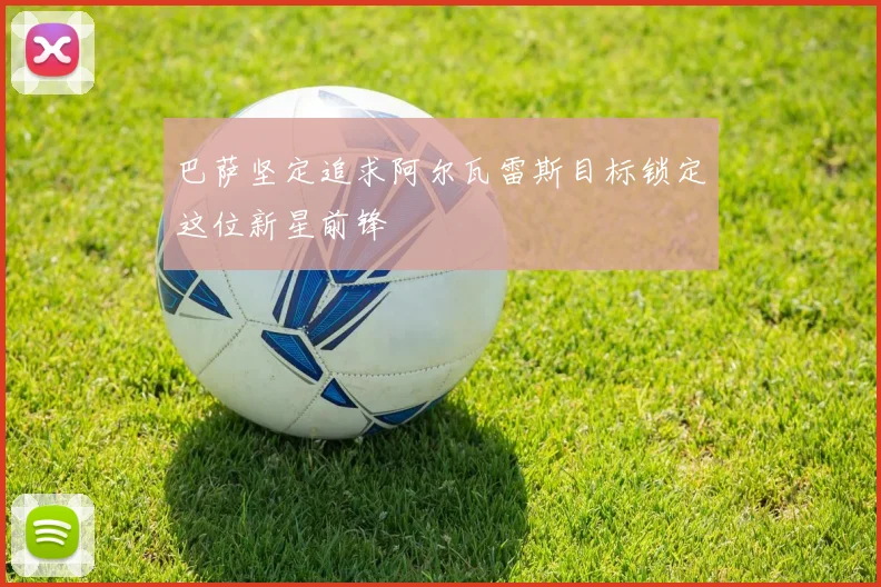 巴萨坚定追求阿尔瓦雷斯目标锁定这位新星前锋