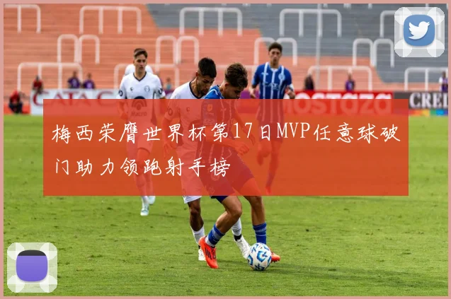梅西荣膺世界杯第17日MVP任意球破门助力领跑射手榜