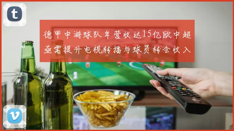 德甲中游球队年营收达15亿欧中超亟需提升电视转播与球员转会收入
