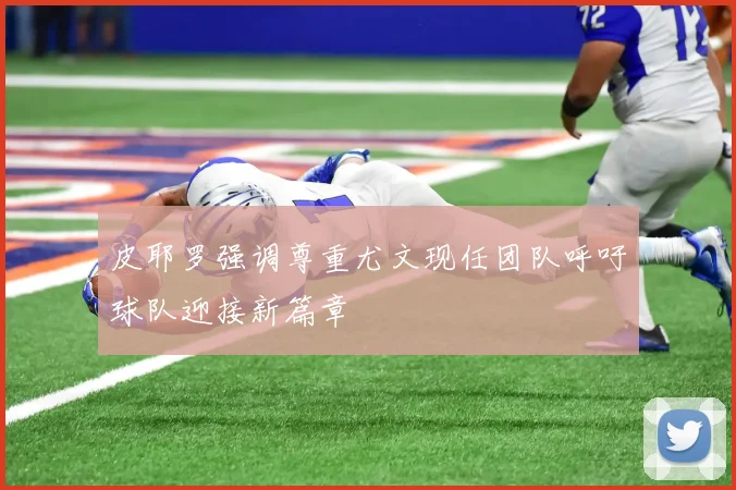 皮耶罗强调尊重尤文现任团队呼吁球队迎接新篇章