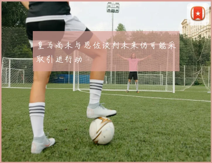 皇马尚未与恩佐谈判未来仍可能采取引进行动