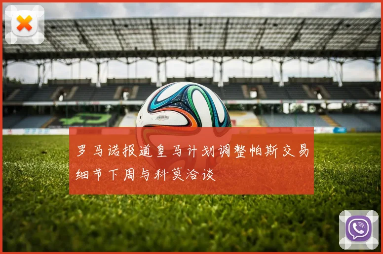 罗马诺报道皇马计划调整帕斯交易细节下周与科莫洽谈