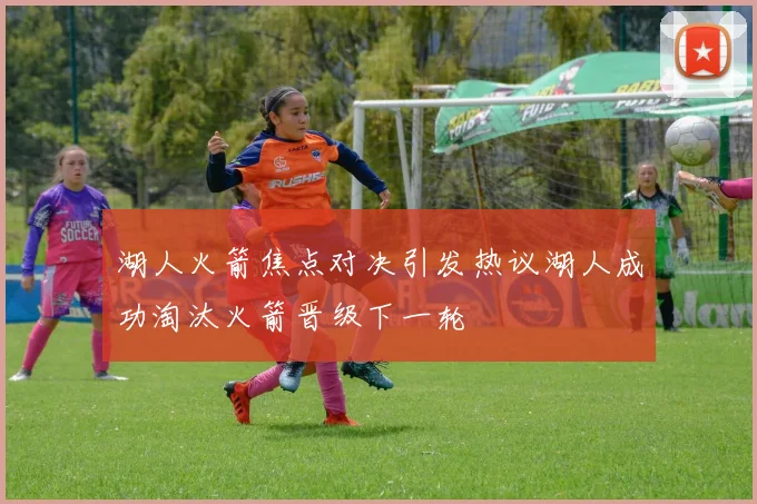 湖人火箭焦点对决引发热议湖人成功淘汰火箭晋级下一轮