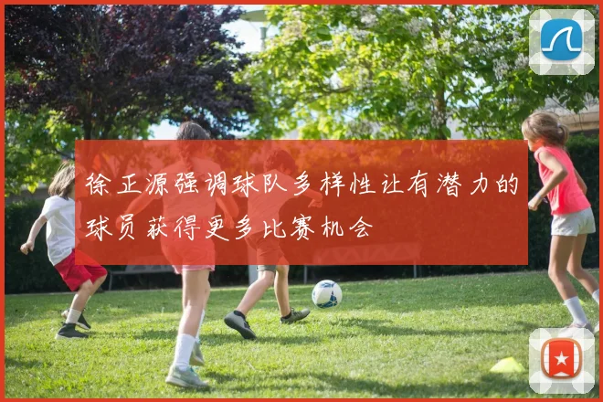 徐正源强调球队多样性让有潜力的球员获得更多比赛机会