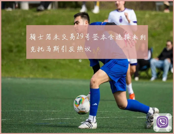 骑士若未交易29号签本会选择米利克托马斯引发热议