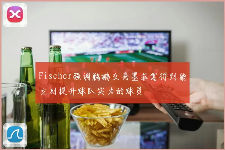Fischer强调鹈鹕交易墨菲需得到能立刻提升球队实力的球员
