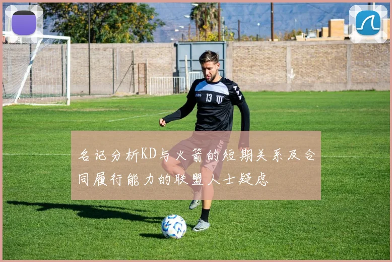 名记分析KD与火箭的短期关系及合同履行能力的联盟人士疑虑