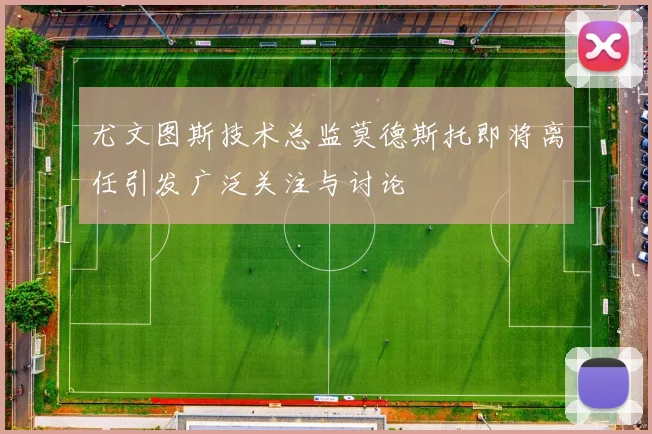 尤文图斯技术总监莫德斯托即将离任引发广泛关注与讨论