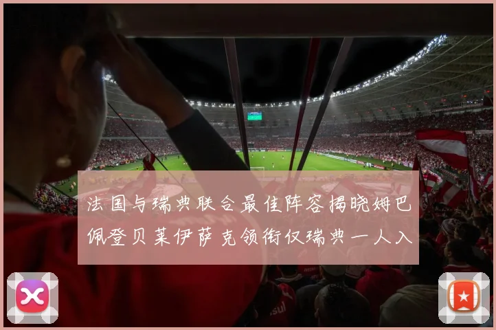 法国与瑞典联合最佳阵容揭晓姆巴佩登贝莱伊萨克领衔仅瑞典一人入选