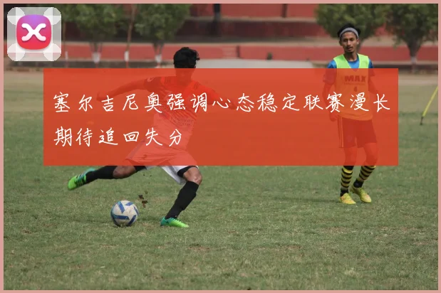塞尔吉尼奥强调心态稳定联赛漫长期待追回失分