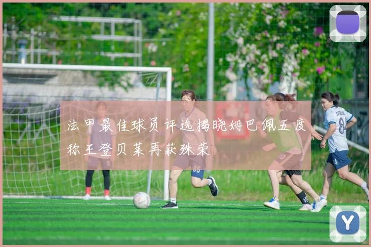法甲最佳球员评选揭晓姆巴佩五度称王登贝莱再获殊荣